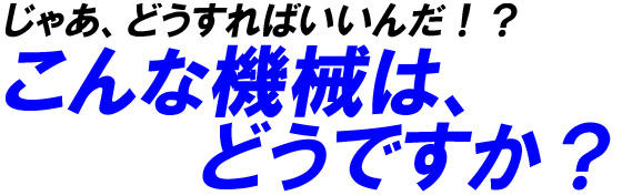 じゃあ、どうすればいいんだ!?こんな機械は、どうですか?