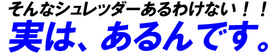 そんなシュレッダーあるわけない!!実はあるんです。