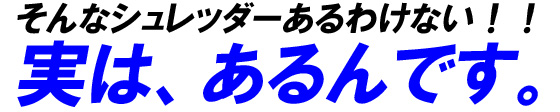 そんなシュレッダーあるわけない！！実はあるんです。