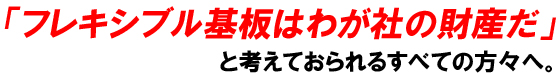 「フレキシブル基板はわが社の財産だ」と考えておられるすべての方々へ。