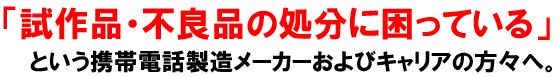 「試作品・不良品の処分に困っている」という携帯電話製造メーカーおよびキャリアの方々へ。