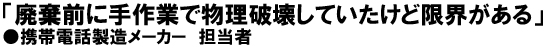 「廃棄前に手作業で物理破壊していたけど限界がある」携帯電話製造メーカー担当者