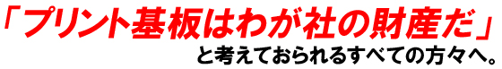 「プリント基板はわが社の財産だ」と考えておられるすべての方々へ。