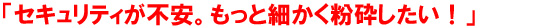 「セキュリティが不安。もっと細かく粉砕したい！」
