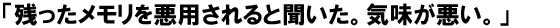 「残ったメモリを悪用されると聞いた。気味が悪い。」