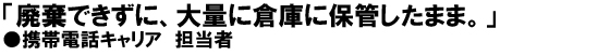 「廃棄できずに、大量に倉庫に保管したまま。」携帯電話キャリア担当者