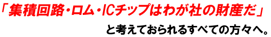 「集積回路・ロム・ICチップはわが社の財産だ」と考えておられるすべての方々へ。